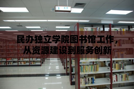 民辦獨立學院圖書館工作，從資源建設到服務創(chuàng)新