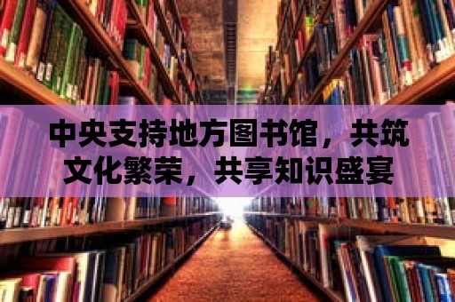 中央支持地方圖書館，共筑文化繁榮，共享知識盛宴