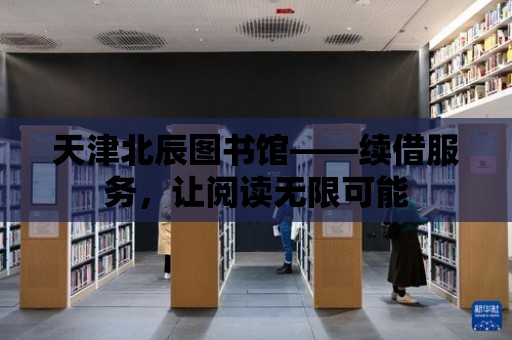 天津北辰圖書館——續借服務，讓閱讀無限可能