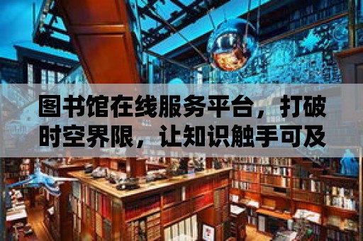 圖書館在線服務平臺，打破時空界限，讓知識觸手可及