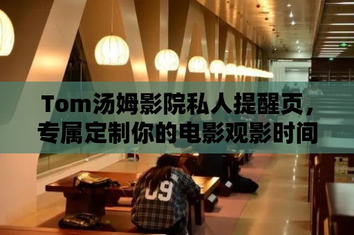 Tom湯姆影院私人提醒頁，專屬定制你的電影觀影時間！