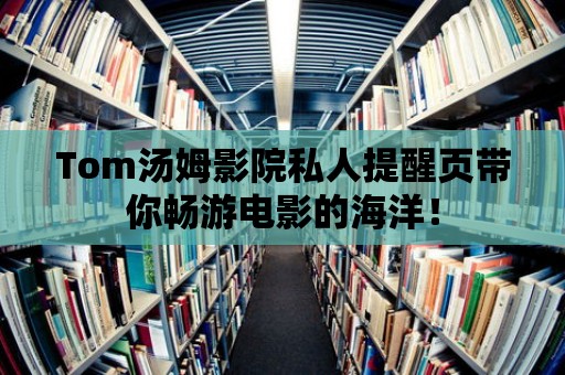 Tom湯姆影院私人提醒頁帶你暢游電影的海洋！