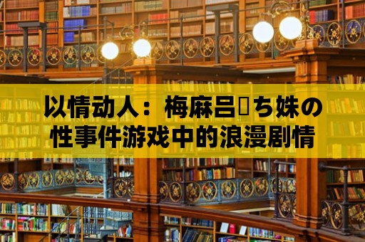 以情動人：梅麻呂姉ち姝の性事件游戲中的浪漫劇情