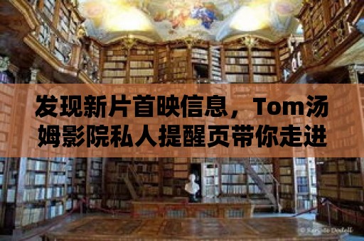 發現新片首映信息，Tom湯姆影院私人提醒頁帶你走進電影世界！