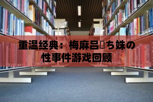 重溫經典：梅麻呂姉ち姝の性事件游戲回顧