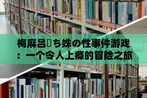 梅麻呂姉ち姝の性事件游戲：一個令人上癮的冒險之旅