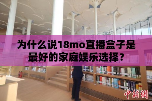 為什么說18mo直播盒子是最好的家庭娛樂選擇？