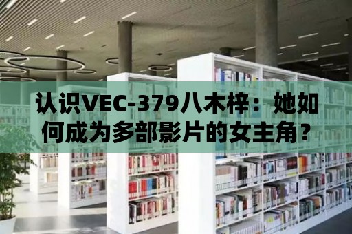 認識VEC-379八木梓：她如何成為多部影片的女主角？