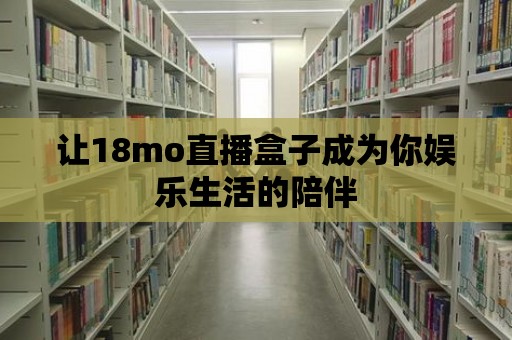 讓18mo直播盒子成為你娛樂生活的陪伴