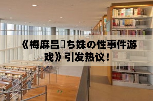 《梅麻呂姉ち姝の性事件游戲》引發熱議！