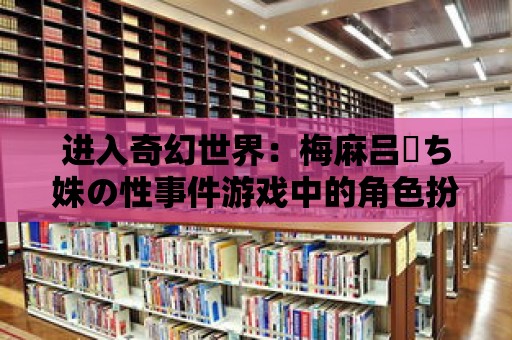 進入奇幻世界：梅麻呂姉ち姝の性事件游戲中的角色扮演之旅