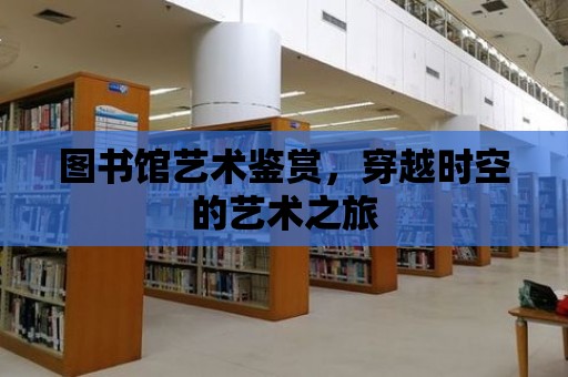 圖書館藝術鑒賞，穿越時空的藝術之旅