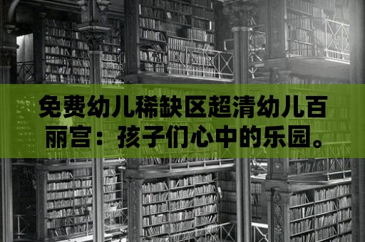 免費幼兒稀缺區(qū)超清幼兒百麗宮：孩子們心中的樂園。