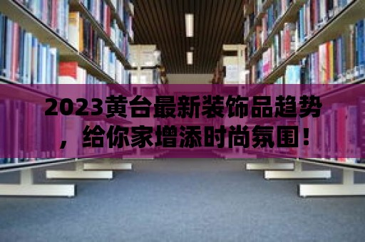 2023黃臺最新裝飾品趨勢，給你家增添時尚氛圍！