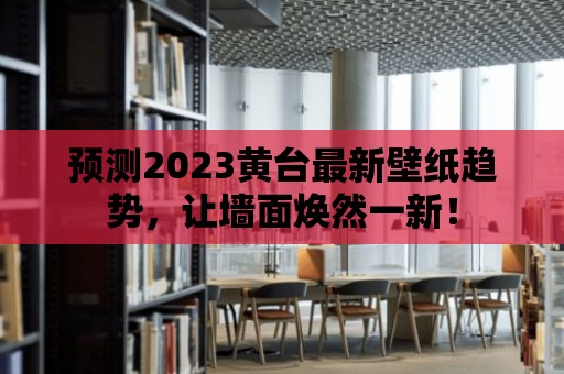 預(yù)測(cè)2023黃臺(tái)最新壁紙趨勢(shì)，讓墻面煥然一新！