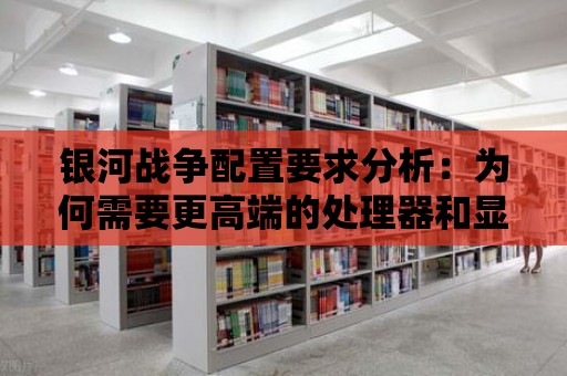 銀河戰(zhàn)爭配置要求分析：為何需要更高端的處理器和顯卡