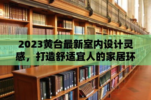 2023黃臺最新室內(nèi)設(shè)計靈感，打造舒適宜人的家居環(huán)境！