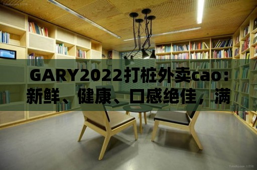 GARY2022打樁外賣cao：新鮮、健康、口感絕佳，滿足你對食物的一切期待