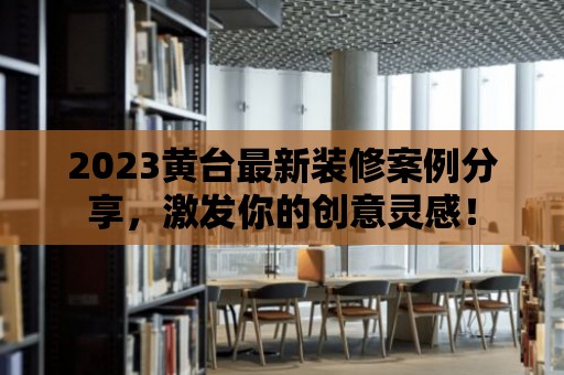 2023黃臺最新裝修案例分享，激發(fā)你的創(chuàng)意靈感！