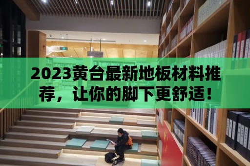 2023黃臺最新地板材料推薦，讓你的腳下更舒適！