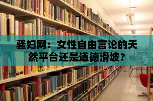 騷婦網(wǎng)：女性自由言論的天然平臺(tái)還是道德滑坡？