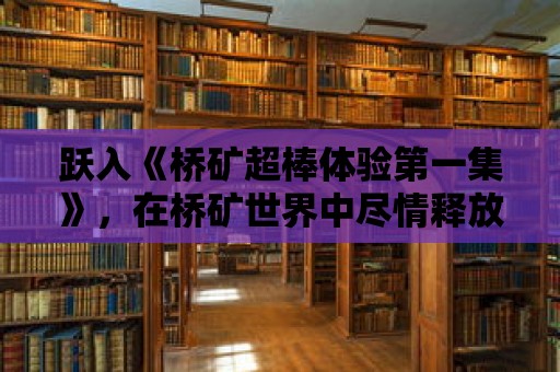 躍入《橋礦超棒體驗第一集》，在橋礦世界中盡情釋放你的想象力！