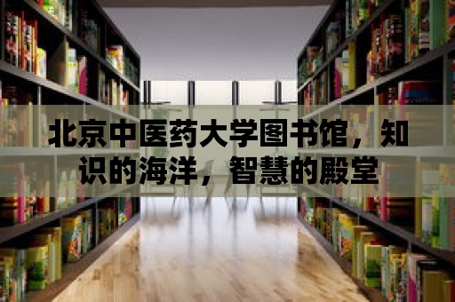 北京中醫(yī)藥大學(xué)圖書(shū)館，知識(shí)的海洋，智慧的殿堂