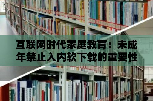 互聯網時代家庭教育：未成年禁止入內軟下載的重要性