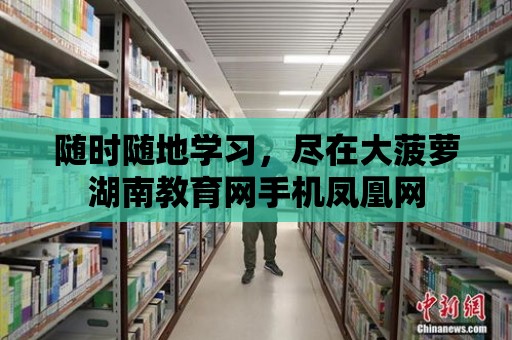 隨時隨地學習，盡在大菠蘿湖南教育網手機鳳凰網