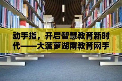 動(dòng)手指，開(kāi)啟智慧教育新時(shí)代——大菠蘿湖南教育網(wǎng)手機(jī)鳳凰網(wǎng)