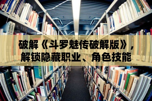 破解《斗羅魅傳破解版》，解鎖隱藏職業、角色技能