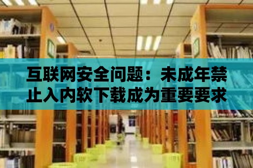 互聯網安全問題：未成年禁止入內軟下載成為重要要求