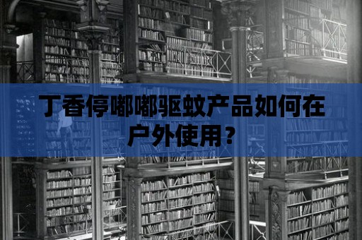 丁香停嘟嘟驅蚊產品如何在戶外使用？