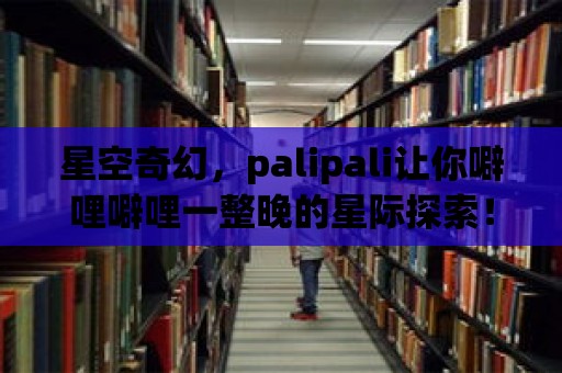 星空奇幻，palipali讓你噼哩噼哩一整晚的星際探索！