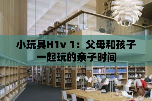 小玩具H1v 1：父母和孩子一起玩的親子時間