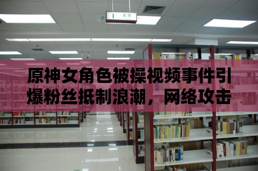 原神女角色被操視頻事件引爆粉絲抵制浪潮，網絡攻擊事件頻發