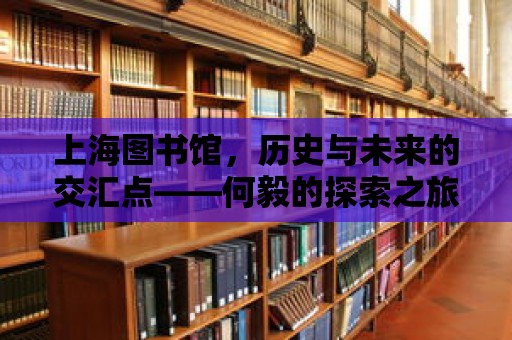 上海圖書館，歷史與未來的交匯點——何毅的探索之旅