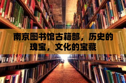 南京圖書館古籍部，歷史的瑰寶，文化的寶藏