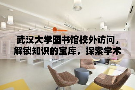 武漢大學圖書館校外訪問，解鎖知識的寶庫，探索學術的海洋