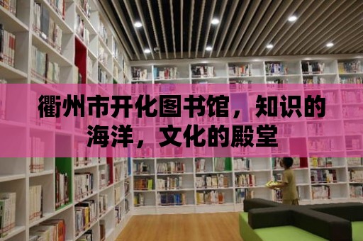 衢州市開化圖書館，知識的海洋，文化的殿堂