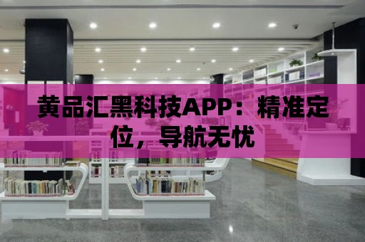 黃品匯黑科技APP：精準定位，導航無憂