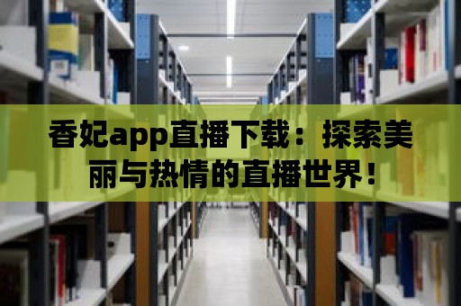 香妃app直播下載：探索美麗與熱情的直播世界！