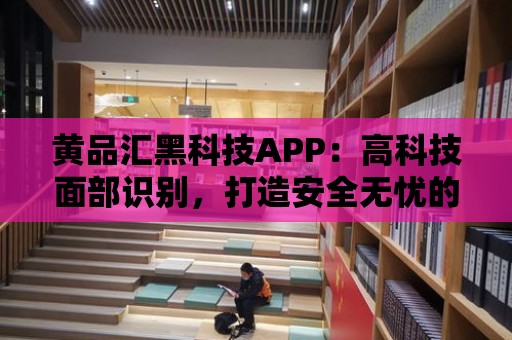 黃品匯黑科技APP：高科技面部識(shí)別，打造安全無(wú)憂的生活