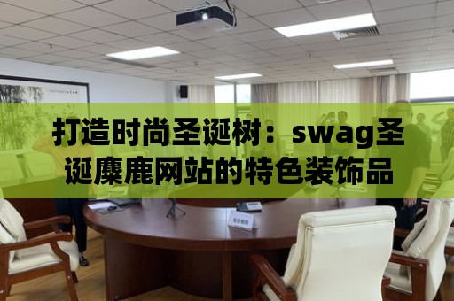 打造時尚圣誕樹：swag圣誕麋鹿網站的特色裝飾品