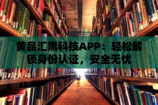 黃品匯黑科技APP：輕松解鎖身份認證，安全無憂