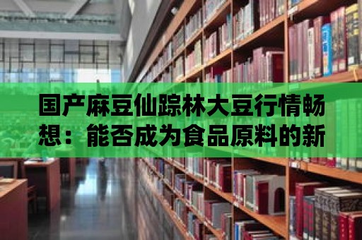 國產麻豆仙蹤林大豆行情暢想：能否成為食品原料的新寵？