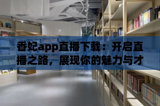 香妃app直播下載：開啟直播之路，展現(xiàn)你的魅力與才華！