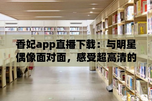 香妃app直播下載：與明星偶像面對面，感受超高清的視聽享受！