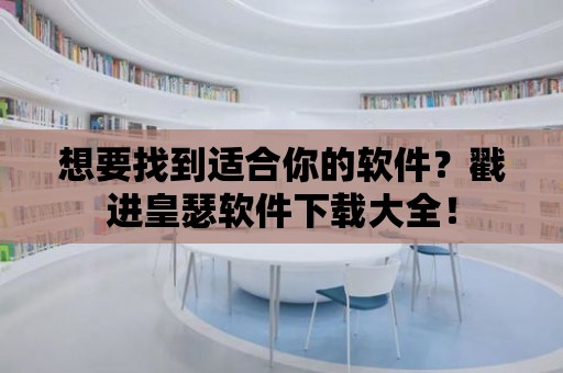 想要找到適合你的軟件？戳進皇瑟軟件下載大全！