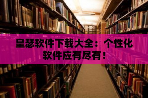 皇瑟軟件下載大全：個性化軟件應有盡有！